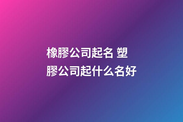橡膠公司起名 塑膠公司起什么名好-第1張-公司起名-玄機派